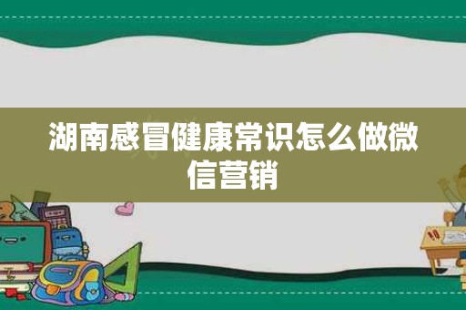 湖南感冒健康常识怎么做微信营销