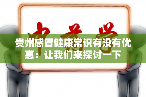 贵州感冒健康常识有没有优惠：让我们来探讨一下