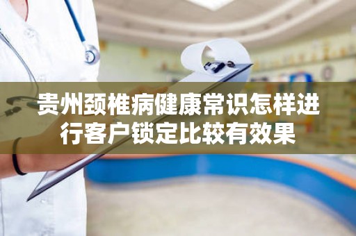 贵州颈椎病健康常识怎样进行客户锁定比较有效果