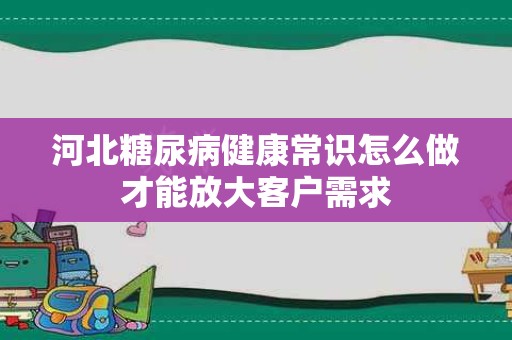 河北糖尿病健康常识怎么做才能放大客户需求