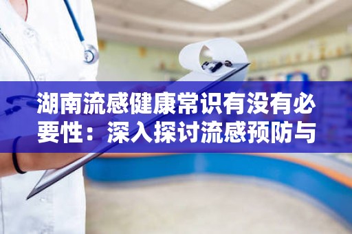 湖南流感健康常识有没有必要性：深入探讨流感预防与健康知识
