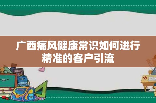 广西痛风健康常识如何进行精准的客户引流