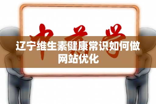 辽宁维生素健康常识如何做网站优化