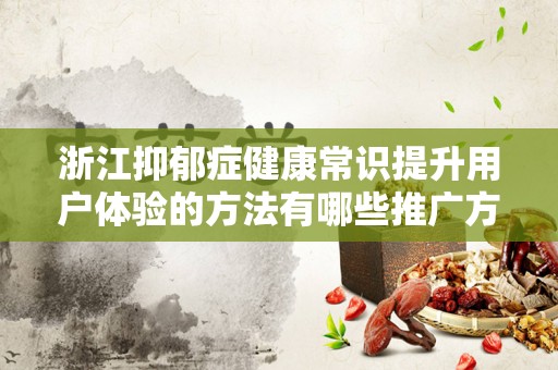 浙江抑郁症健康常识提升用户体验的方法有哪些推广方式有哪些
