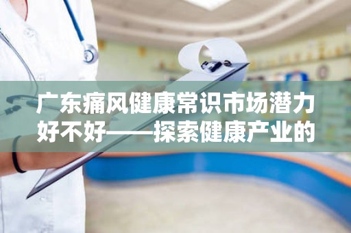 广东痛风健康常识市场潜力好不好——探索健康产业的发展机会