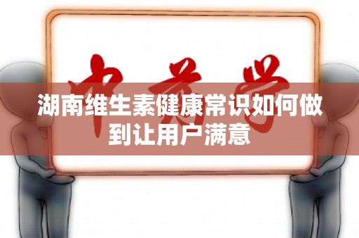 湖南维生素健康常识如何做到让用户满意