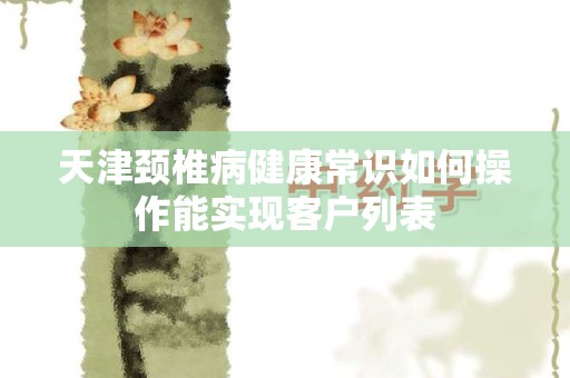 天津颈椎病健康常识如何操作能实现客户列表