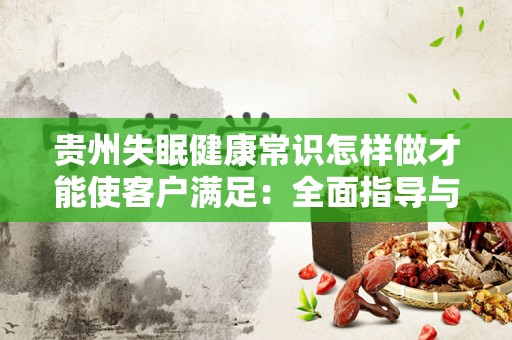 贵州失眠健康常识怎样做才能使客户满足：全面指导与建议