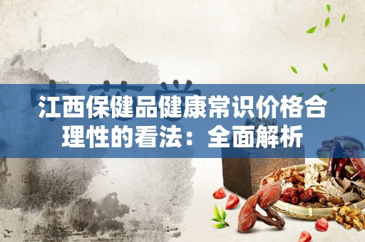 江西保健品健康常识价格合理性的看法：全面解析