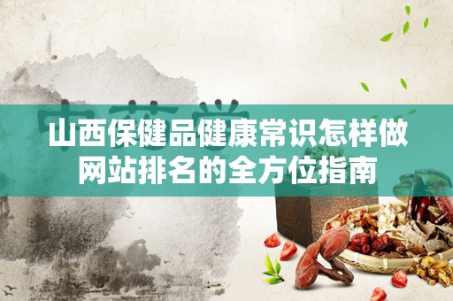 山西保健品健康常识怎样做网站排名的全方位指南