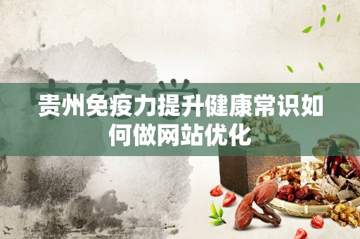贵州免疫力提升健康常识如何做网站优化