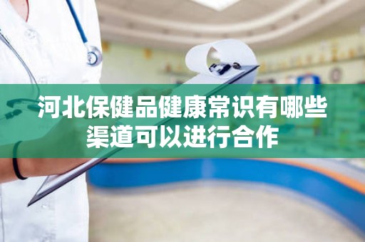 河北保健品健康常识有哪些渠道可以进行合作