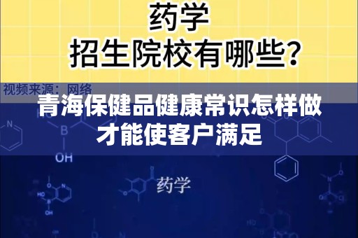 青海保健品健康常识怎样做才能使客户满足