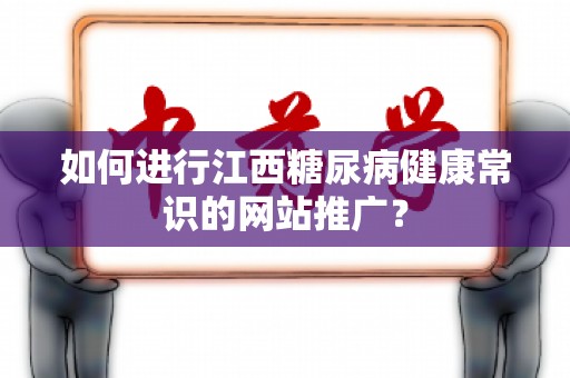 如何进行江西糖尿病健康常识的网站推广？