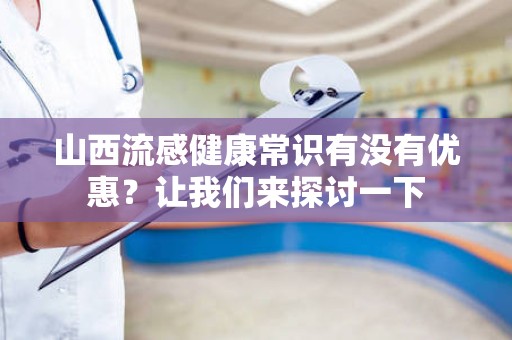 山西流感健康常识有没有优惠？让我们来探讨一下