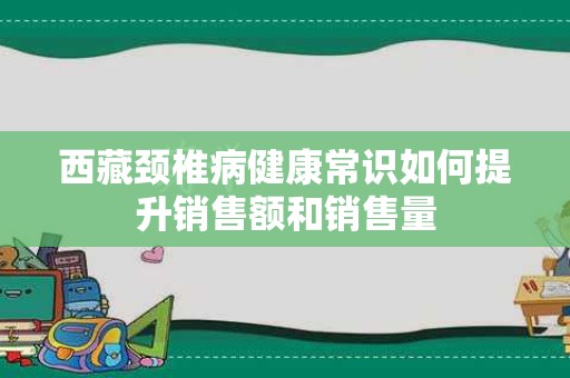 西藏颈椎病健康常识如何提升销售额和销售量