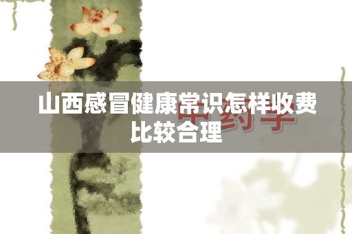 山西感冒健康常识怎样收费比较合理