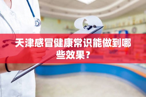 天津感冒健康常识能做到哪些效果？