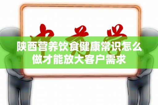 陕西营养饮食健康常识怎么做才能放大客户需求