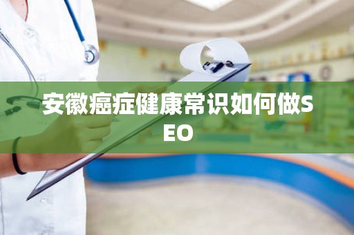 安徽癌症健康常识如何做SEO