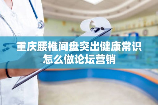 重庆腰椎间盘突出健康常识怎么做论坛营销
