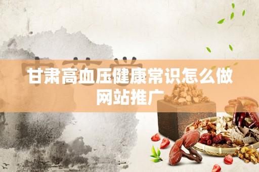 甘肃高血压健康常识怎么做网站推广
