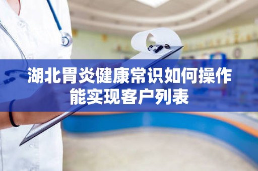 湖北胃炎健康常识如何操作能实现客户列表