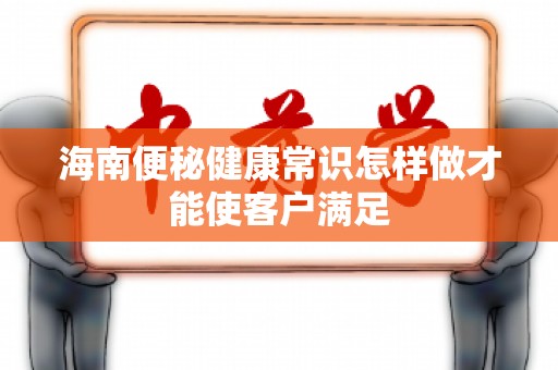 海南便秘健康常识怎样做才能使客户满足