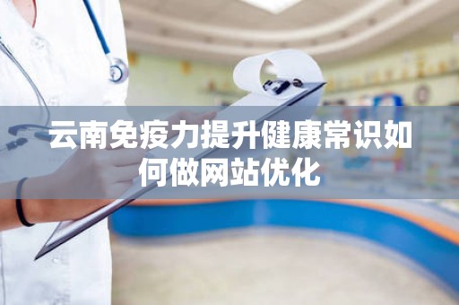 云南免疫力提升健康常识如何做网站优化