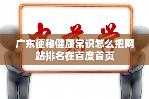 广东便秘健康常识怎么把网站排名在百度首页