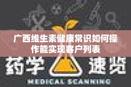 广西维生素健康常识如何操作能实现客户列表