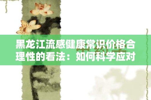 黑龙江流感健康常识价格合理性的看法：如何科学应对流感季节？