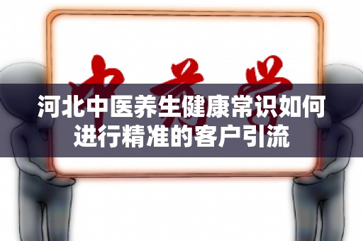 河北中医养生健康常识如何进行精准的客户引流