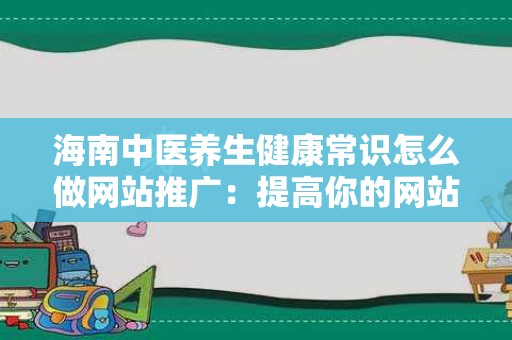 海南中医养生健康常识怎么做网站推广：提高你的网站曝光度与访问量