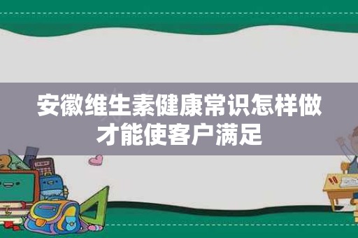 安徽维生素健康常识怎样做才能使客户满足