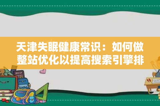 天津失眠健康常识：如何做整站优化以提高搜索引擎排名？