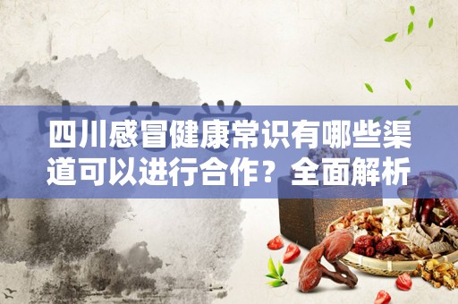 四川感冒健康常识有哪些渠道可以进行合作？全面解析