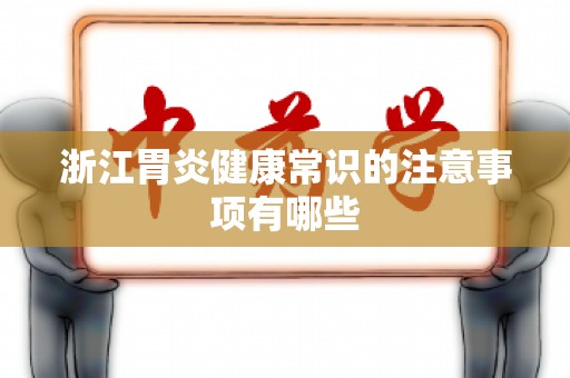 浙江胃炎健康常识的注意事项有哪些