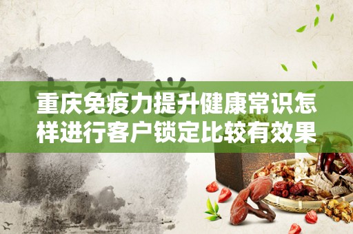 重庆免疫力提升健康常识怎样进行客户锁定比较有效果