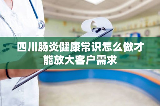 四川肠炎健康常识怎么做才能放大客户需求
