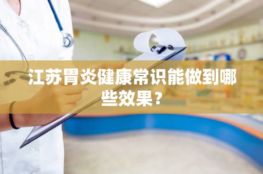 江苏胃炎健康常识能做到哪些效果？