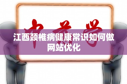 江西颈椎病健康常识如何做网站优化