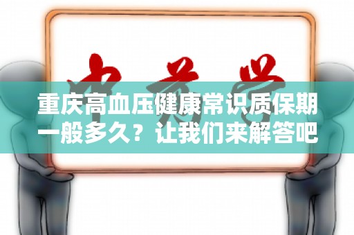 重庆高血压健康常识质保期一般多久？让我们来解答吧！