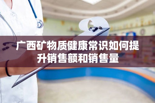 广西矿物质健康常识如何提升销售额和销售量