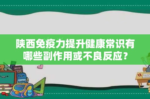 陕西免疫力提升健康常识有哪些副作用或不良反应？