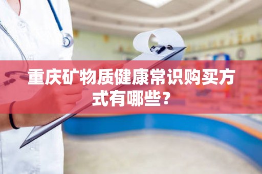 重庆矿物质健康常识购买方式有哪些？