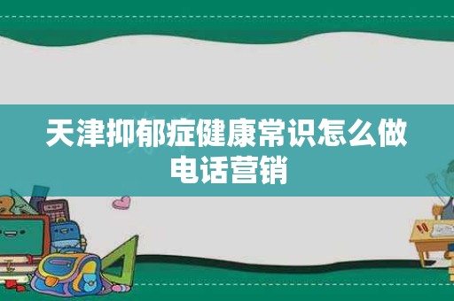 天津抑郁症健康常识怎么做电话营销