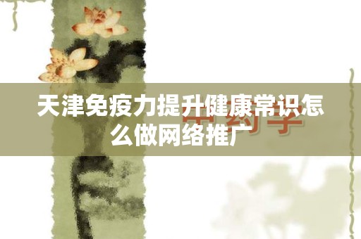天津免疫力提升健康常识怎么做网络推广