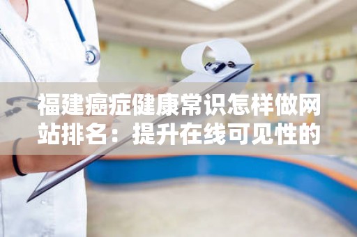 福建癌症健康常识怎样做网站排名：提升在线可见性的策略