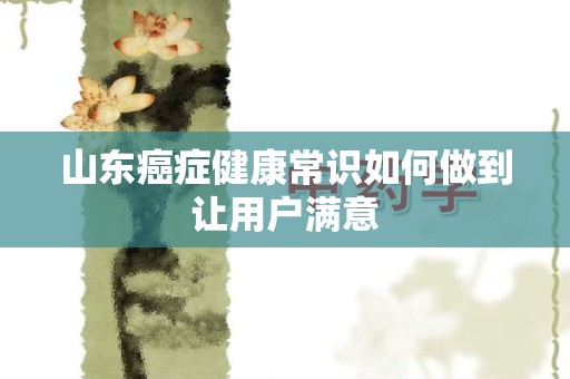 山东癌症健康常识如何做到让用户满意